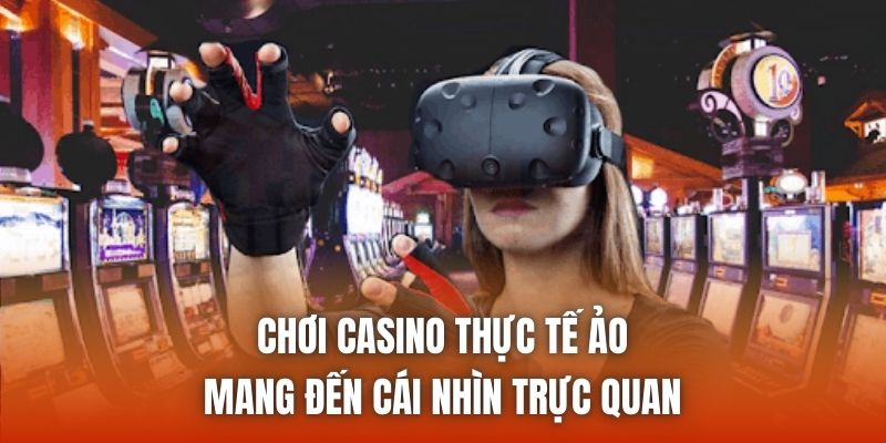 Chơi casino thực tế ảo mang đến cái nhìn trực quan